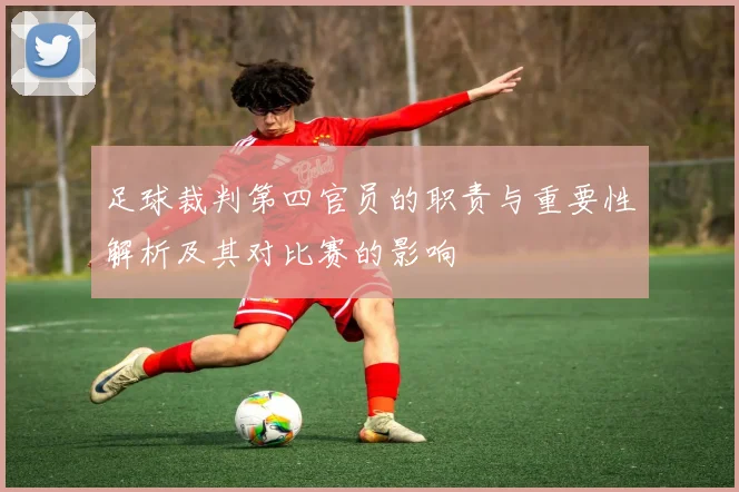 足球裁判第四官员的职责与重要性解析及其对比赛的影响