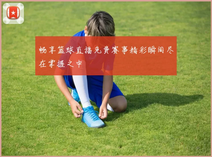 畅享篮球直播免费赛事精彩瞬间尽在掌握之中