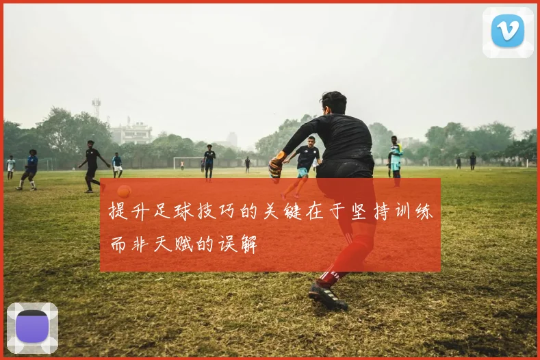 提升足球技巧的关键在于坚持训练而非天赋的误解