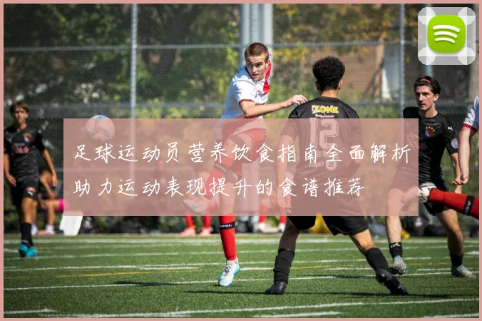 足球运动员营养饮食指南全面解析助力运动表现提升的食谱推荐