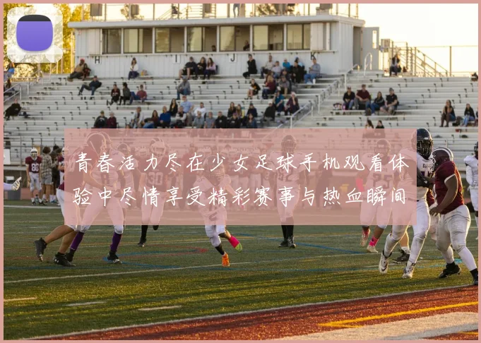 青春活力尽在少女足球手机观看体验中尽情享受精彩赛事与热血瞬间