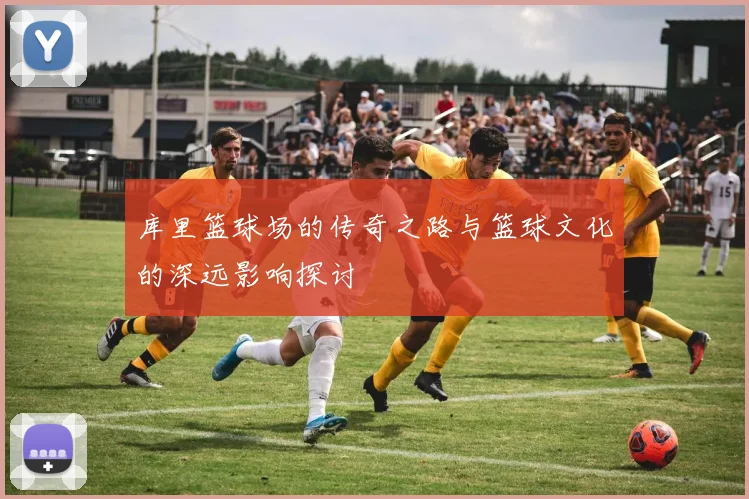 库里篮球场的传奇之路与篮球文化的深远影响探讨