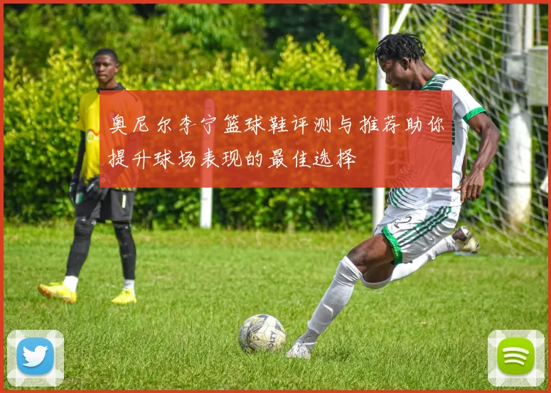 奥尼尔李宁篮球鞋评测与推荐助你提升球场表现的最佳选择