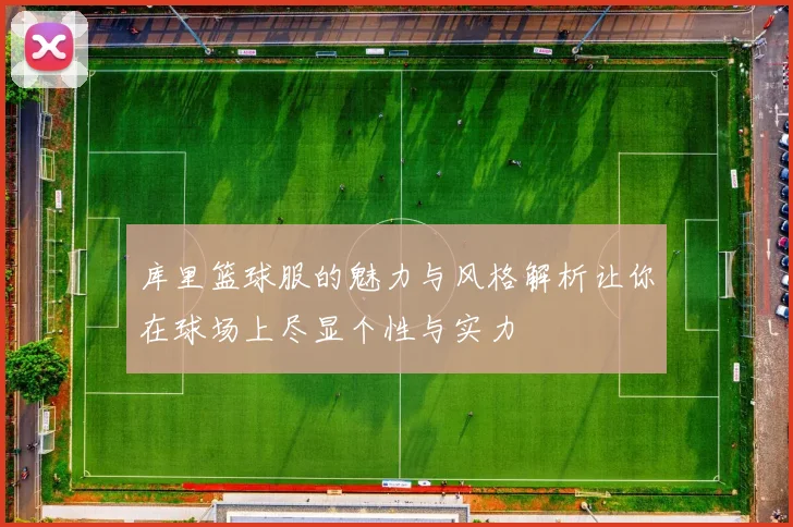 库里篮球服的魅力与风格解析让你在球场上尽显个性与实力