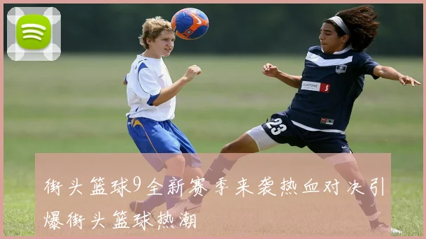 街头篮球9全新赛季来袭热血对决引爆街头篮球热潮