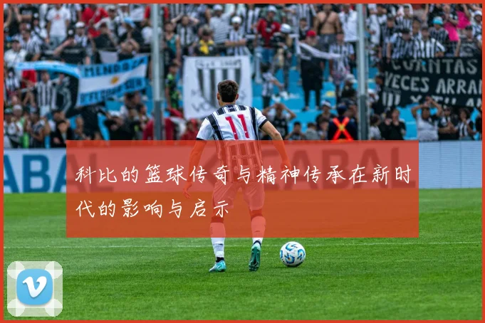 科比的篮球传奇与精神传承在新时代的影响与启示